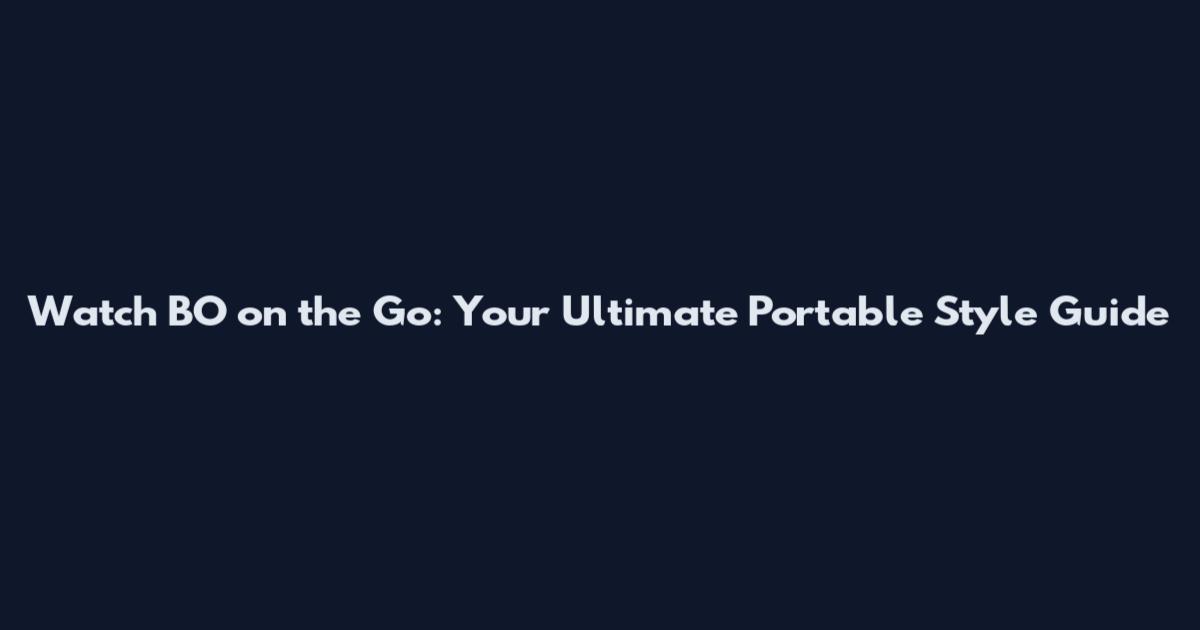 Watch BO on the Go: Your Ultimate Portable Style Guide