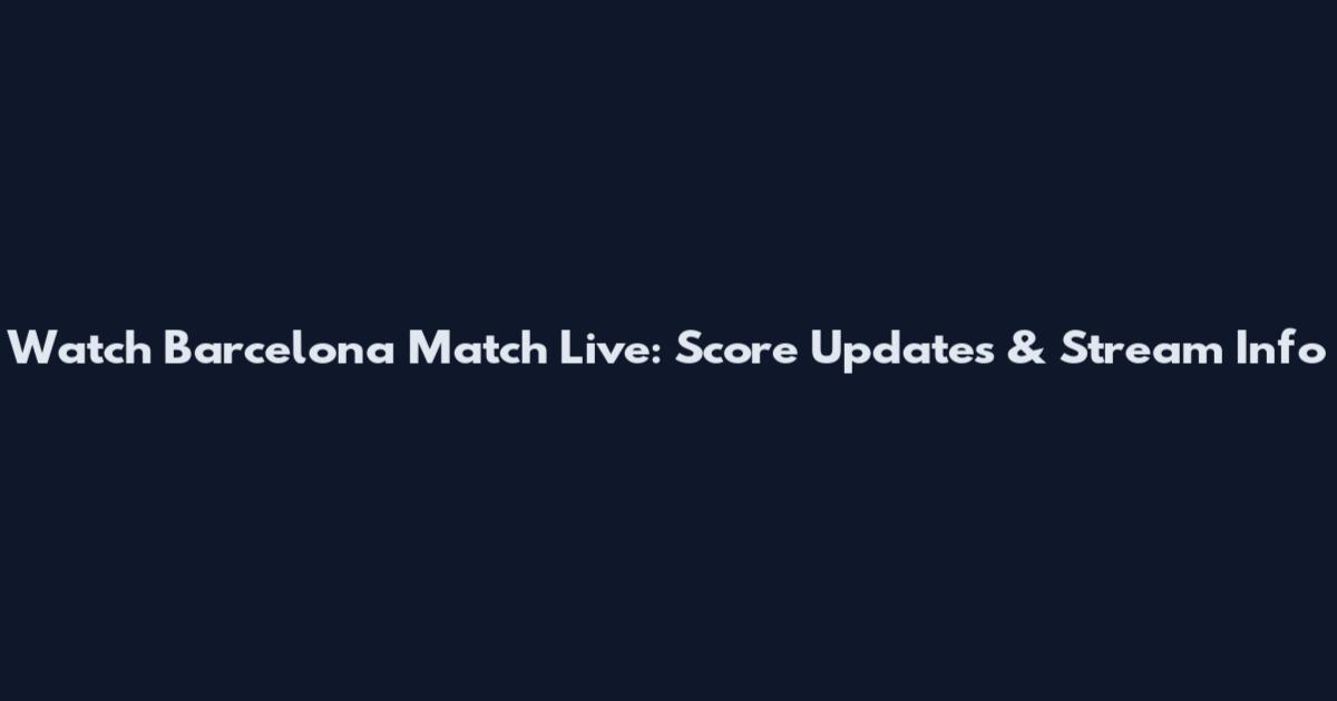 Watch Barcelona Match Live: Score Updates & Stream Info