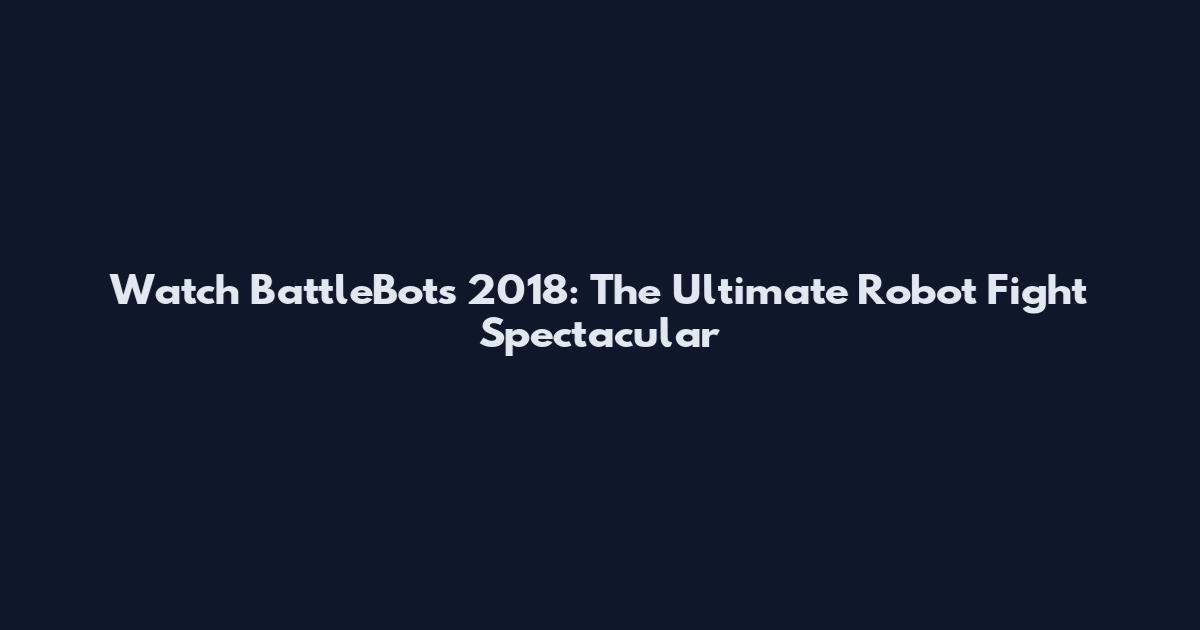 Watch BattleBots 2018: The Ultimate Robot Fight Spectacular