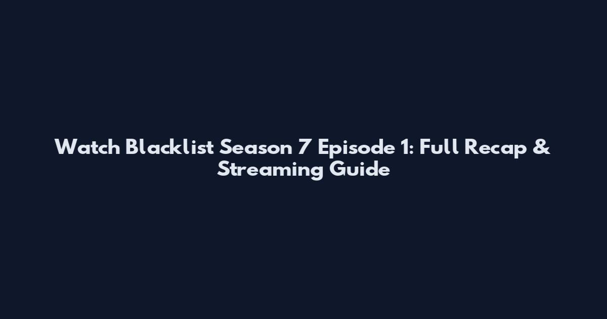 Watch Blacklist Season 7 Episode 1: Full Recap & Streaming Guide