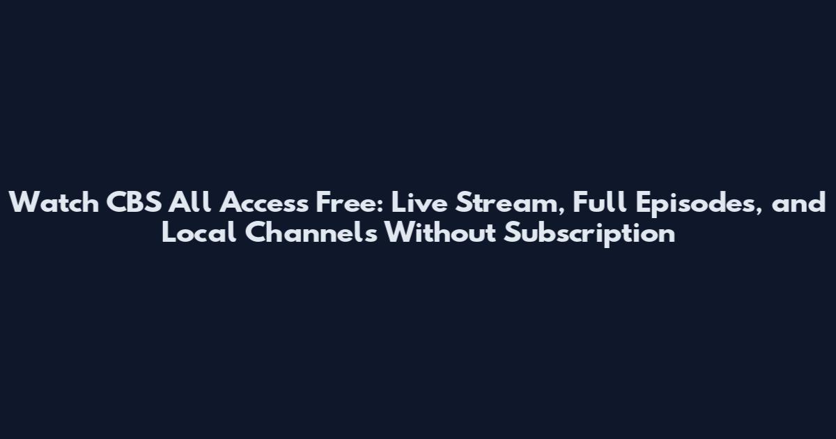 Watch CBS All Access Free: Live Stream, Full Episodes, and Local Channels Without Subscription