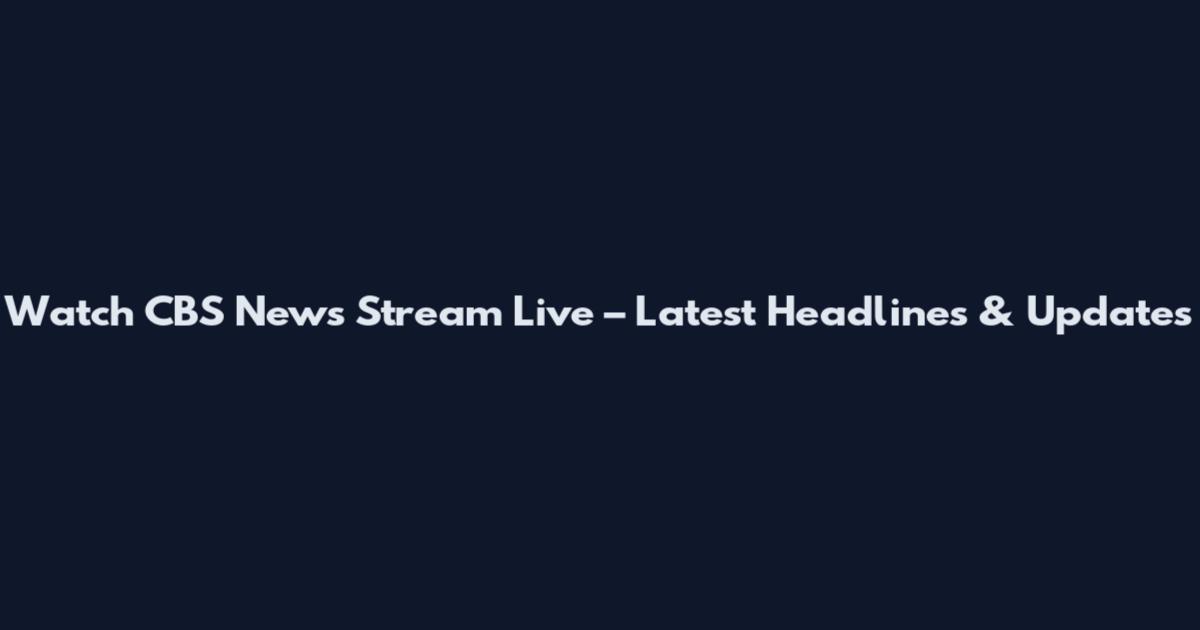 Watch CBS News Stream Live – Latest Headlines & Updates