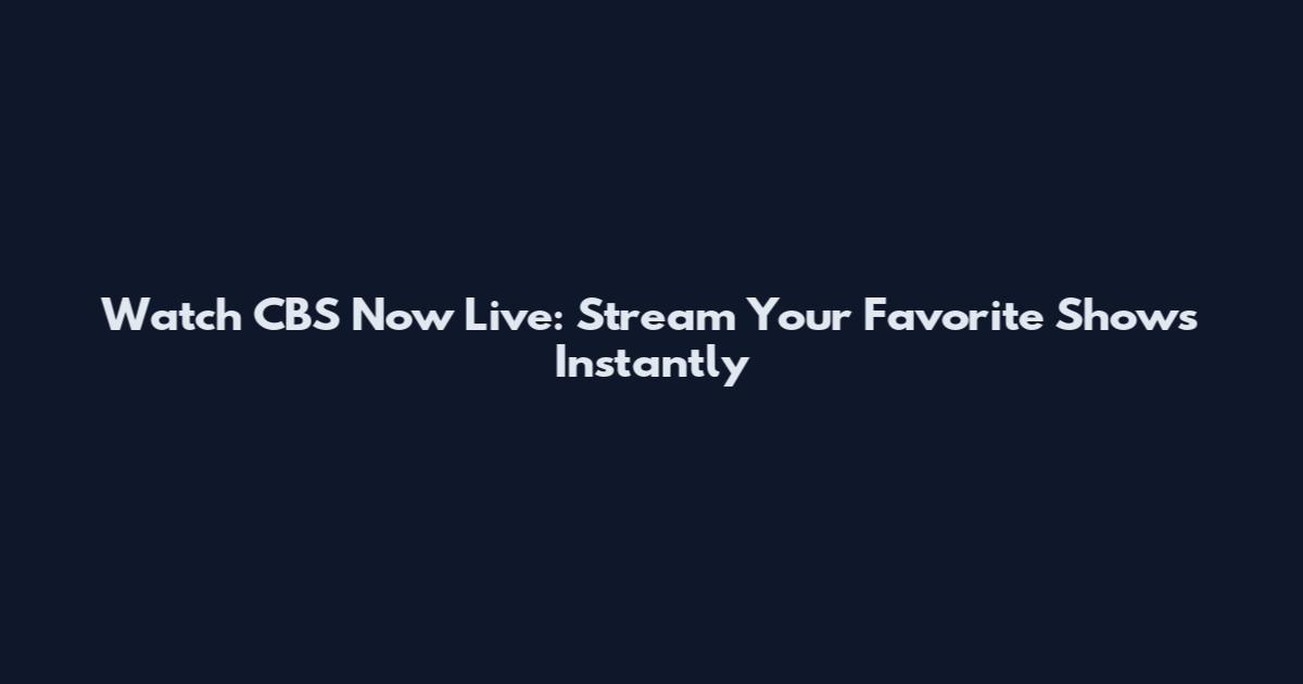 Watch CBS Now Live: Stream Your Favorite Shows Instantly