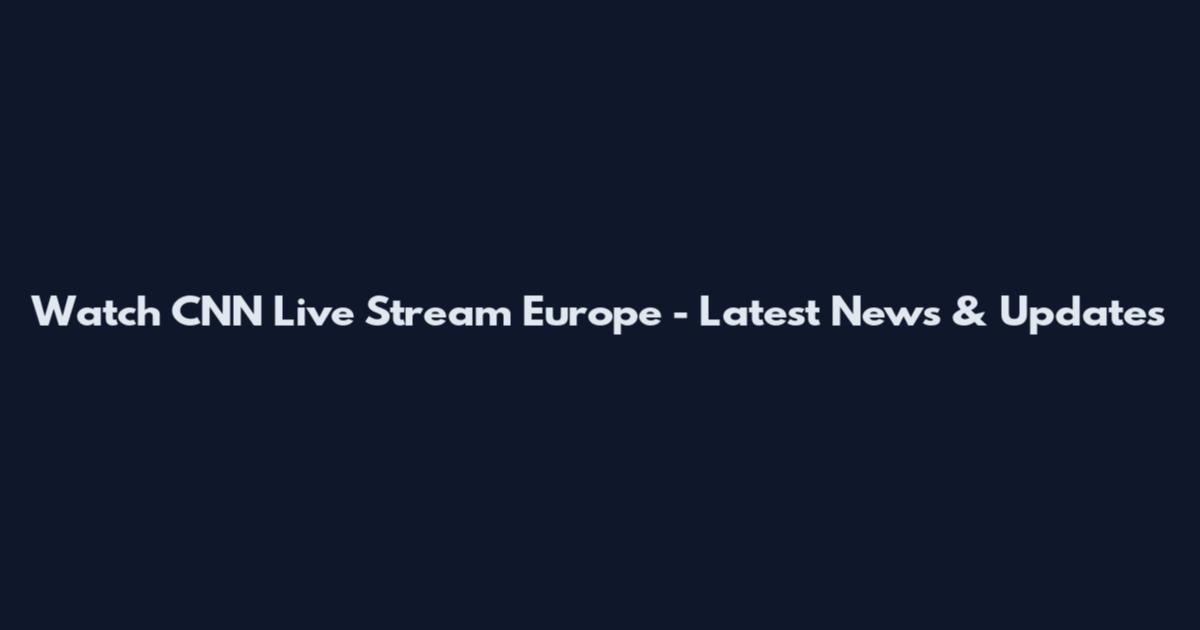 Watch CNN Live Stream Europe - Latest News & Updates