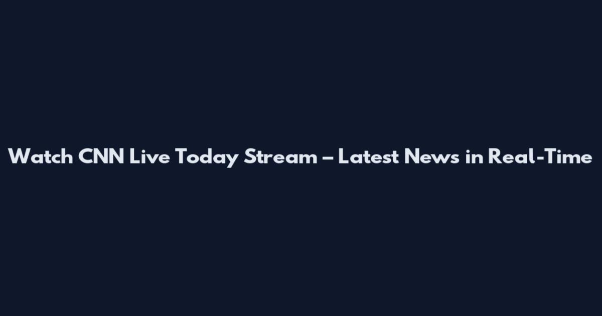 Watch CNN Live Today Stream – Latest News in Real-Time