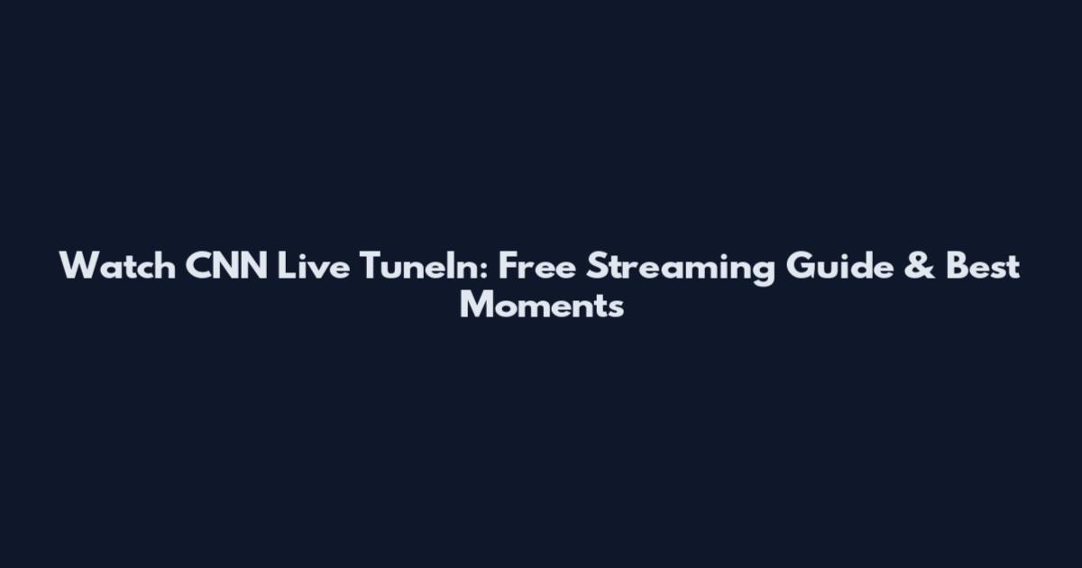 Watch CNN Live TuneIn: Free Streaming Guide & Best Moments