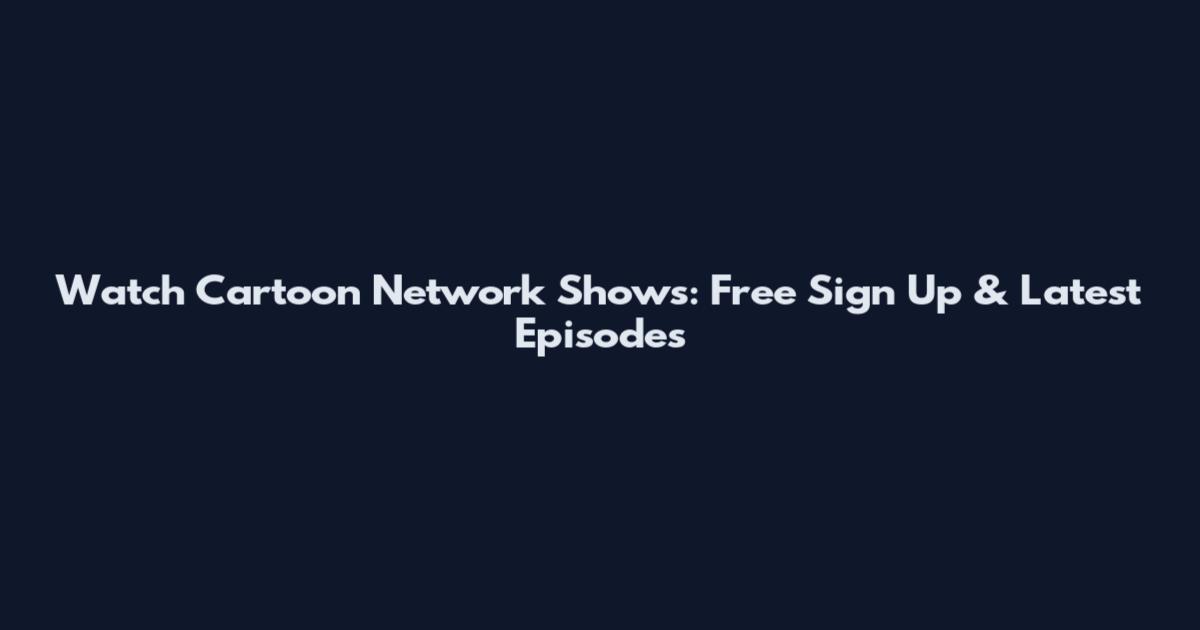 Watch Cartoon Network Shows: Free Sign Up & Latest Episodes