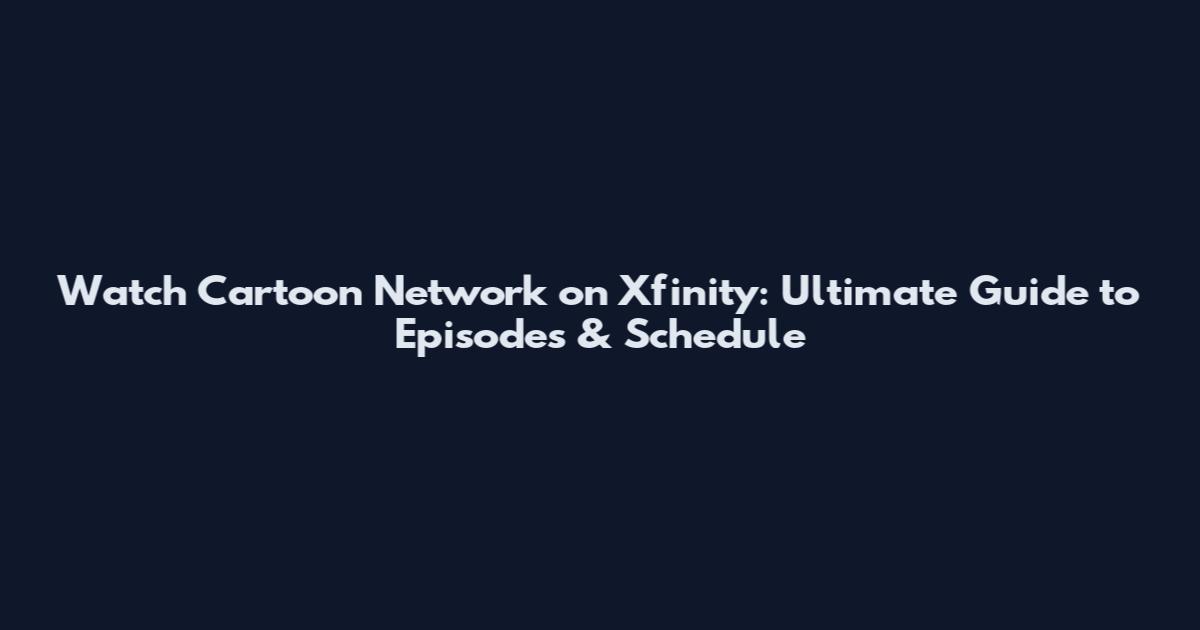 Watch Cartoon Network on Xfinity: Ultimate Guide to Episodes & Schedule
