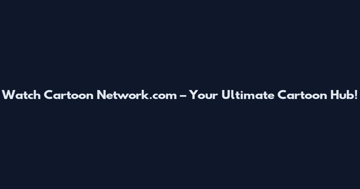 Watch Cartoon Network.com – Your Ultimate Cartoon Hub!