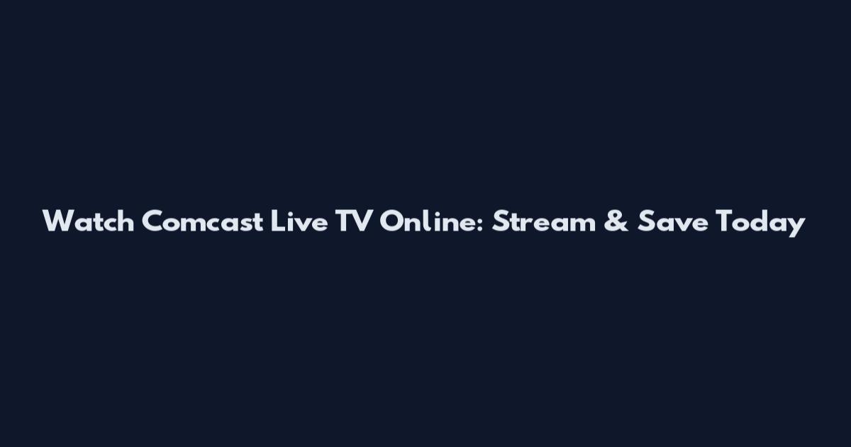 Watch Comcast Live TV Online: Stream & Save Today