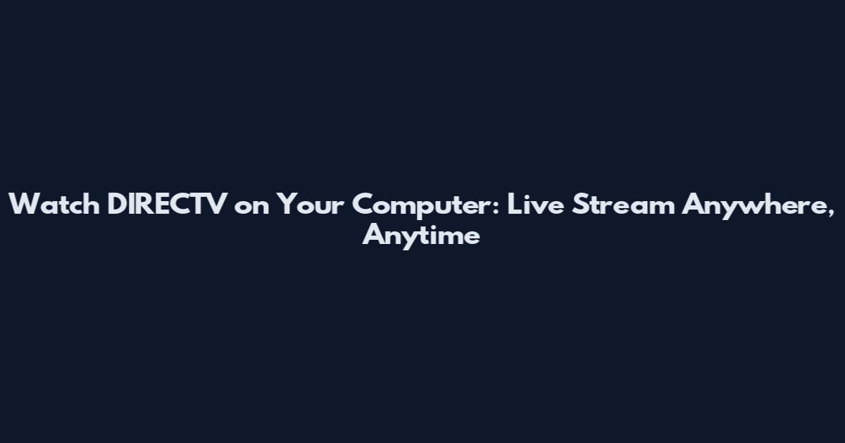Watch DIRECTV on Your Computer: Live Stream Anywhere, Anytime