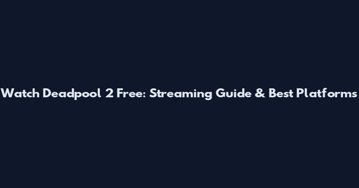 Watch Deadpool 2 Free: Streaming Guide & Best Platforms