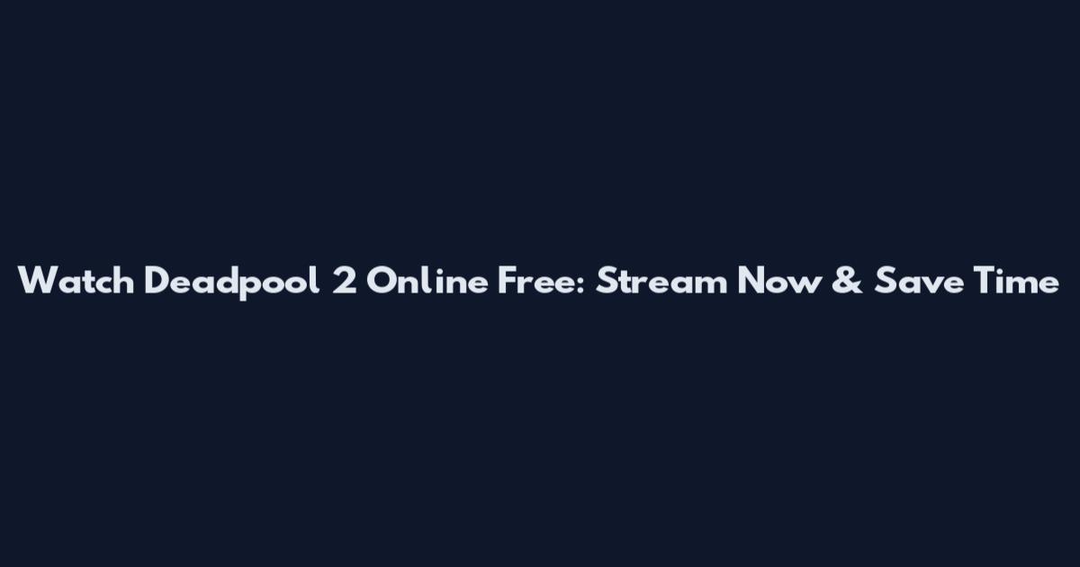 Watch Deadpool 2 Online Free: Stream Now & Save Time