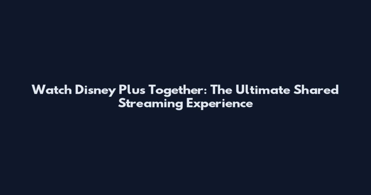 Watch Disney Plus Together: The Ultimate Shared Streaming Experience
