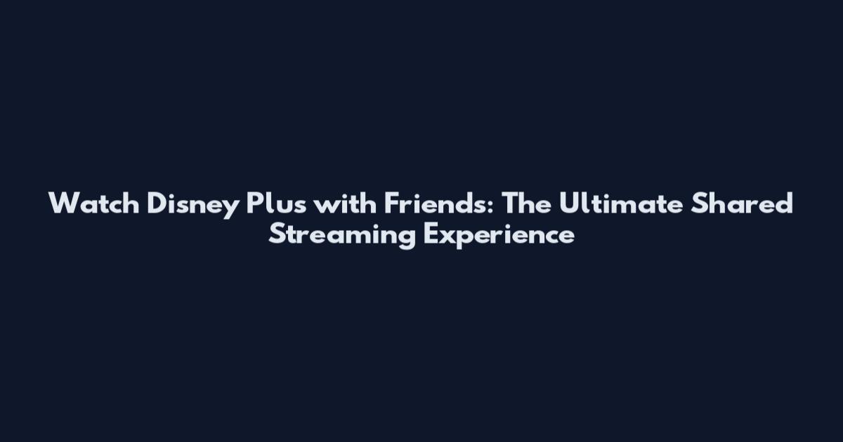 Watch Disney Plus with Friends: The Ultimate Shared Streaming Experience