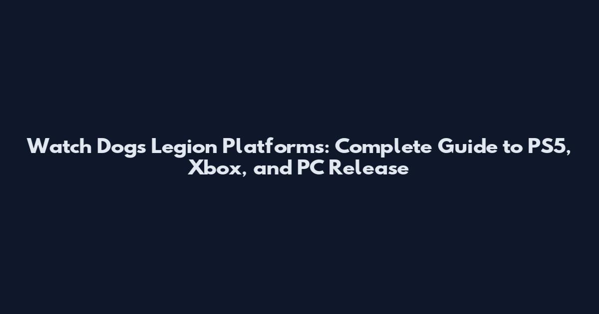 Watch Dogs Legion Platforms: Complete Guide to PS5, Xbox, and PC Release