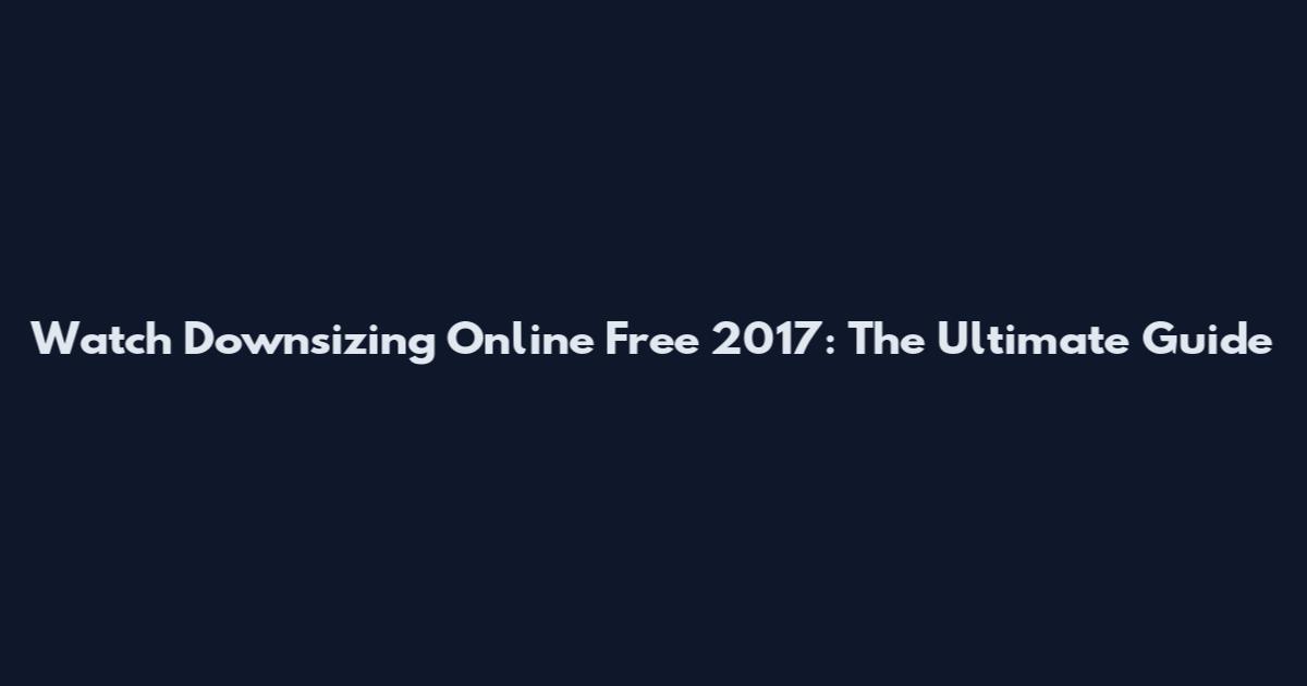 Watch Downsizing Online Free 2017: The Ultimate Guide