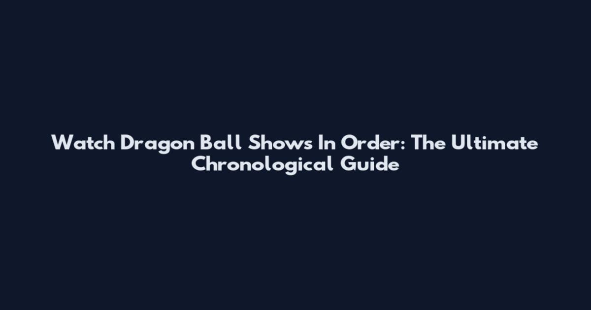 Watch Dragon Ball Shows In Order: The Ultimate Chronological Guide