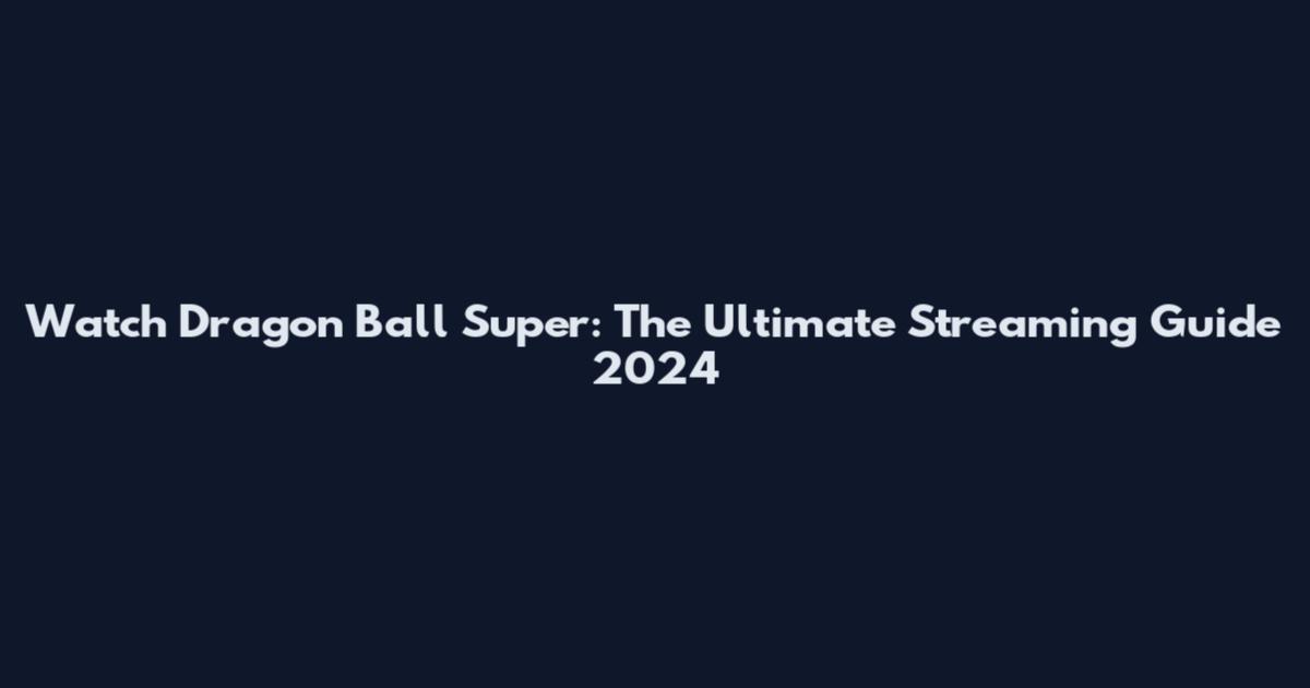Watch Dragon Ball Super: The Ultimate Streaming Guide 2024