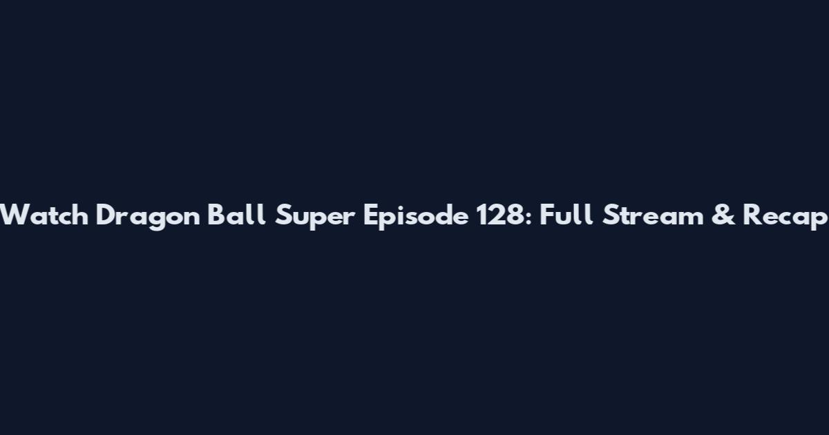 Watch Dragon Ball Super Episode 128: Full Stream & Recap