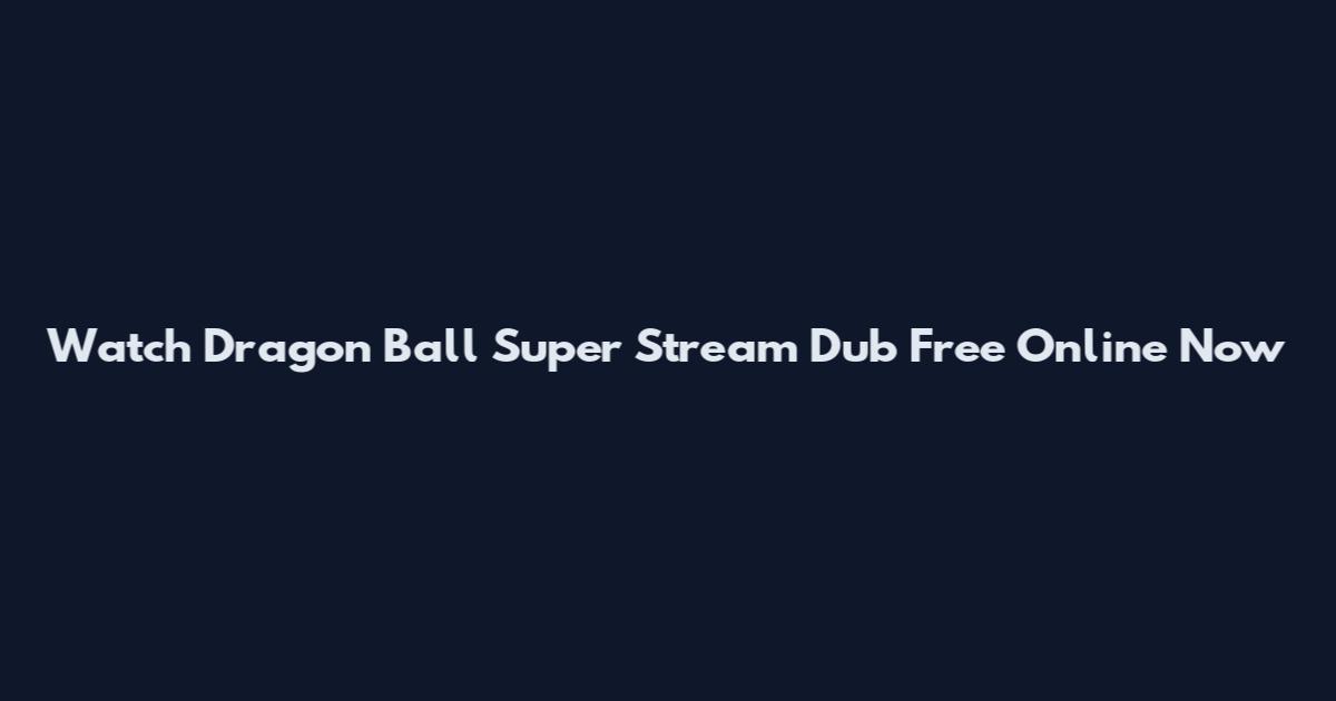 Watch Dragon Ball Super Stream Dub Free Online Now