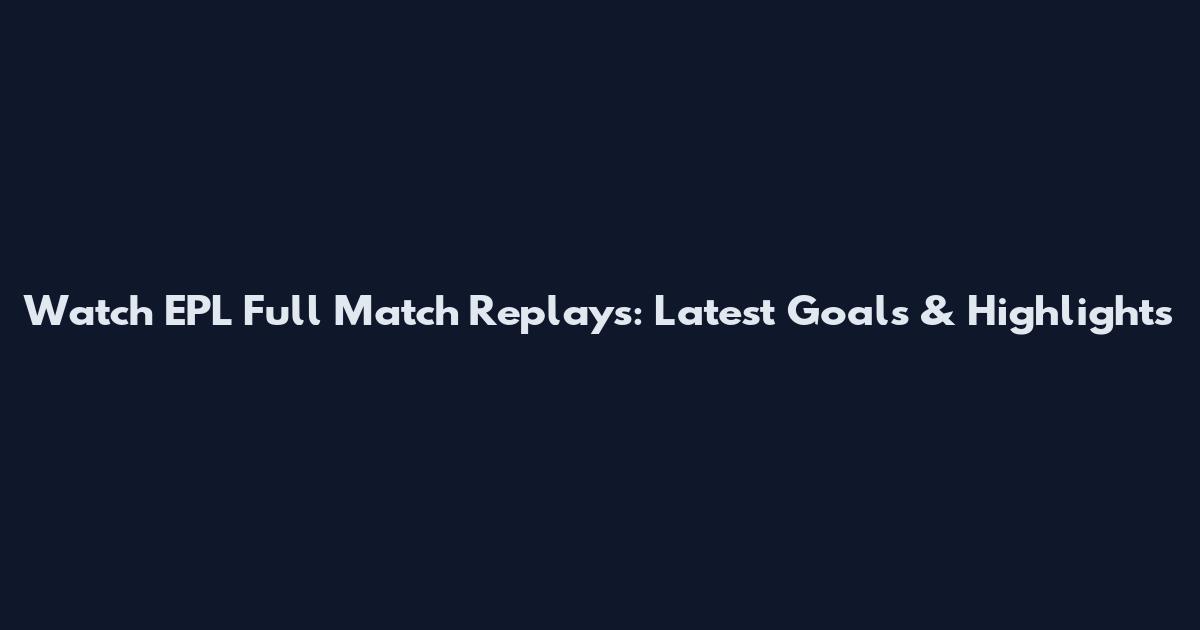 Watch EPL Full Match Replays: Latest Goals & Highlights