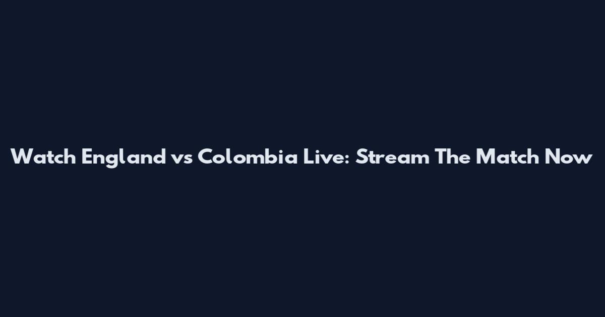 Watch England vs Colombia Live: Stream The Match Now