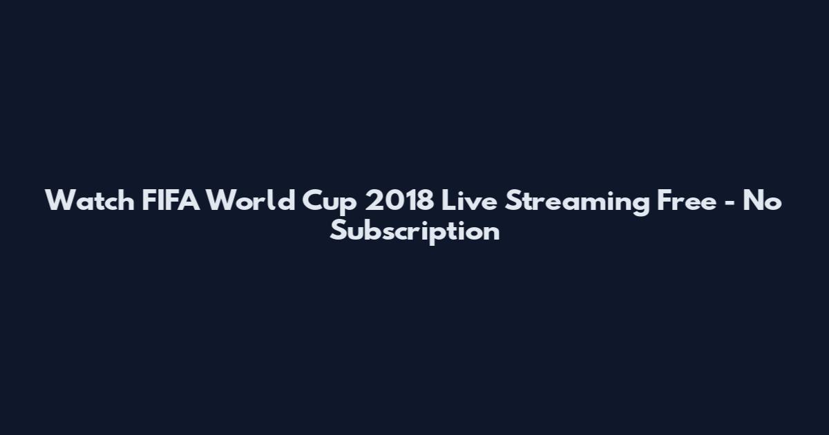 Watch FIFA World Cup 2018 Live Streaming Free - No Subscription