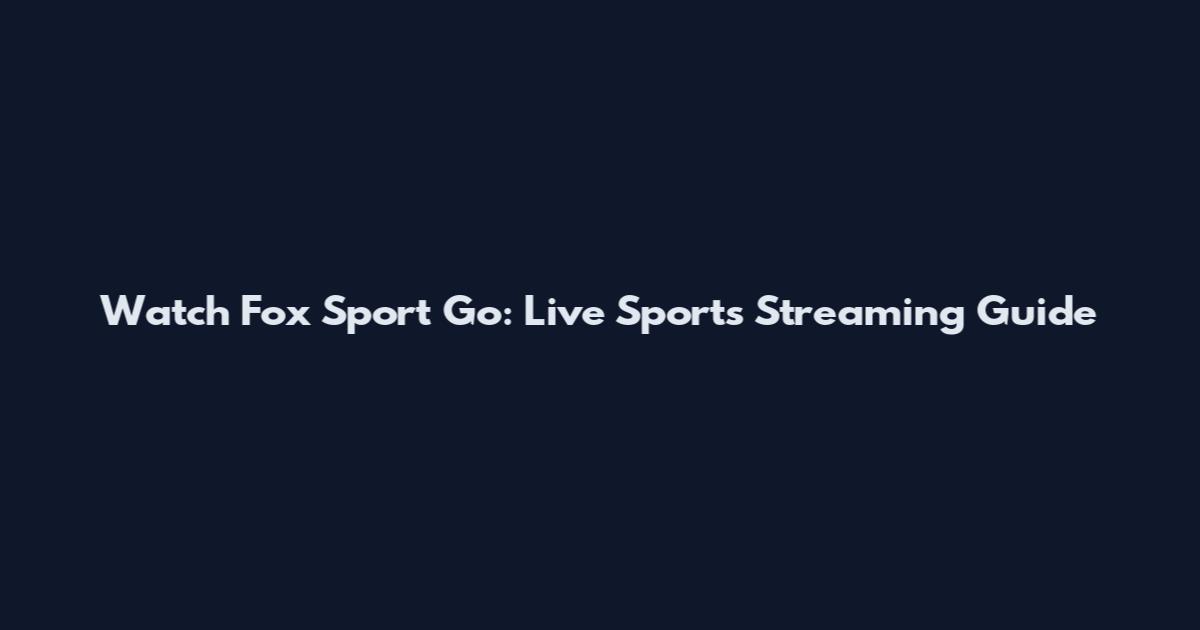 Watch Fox Sport Go: Live Sports Streaming Guide