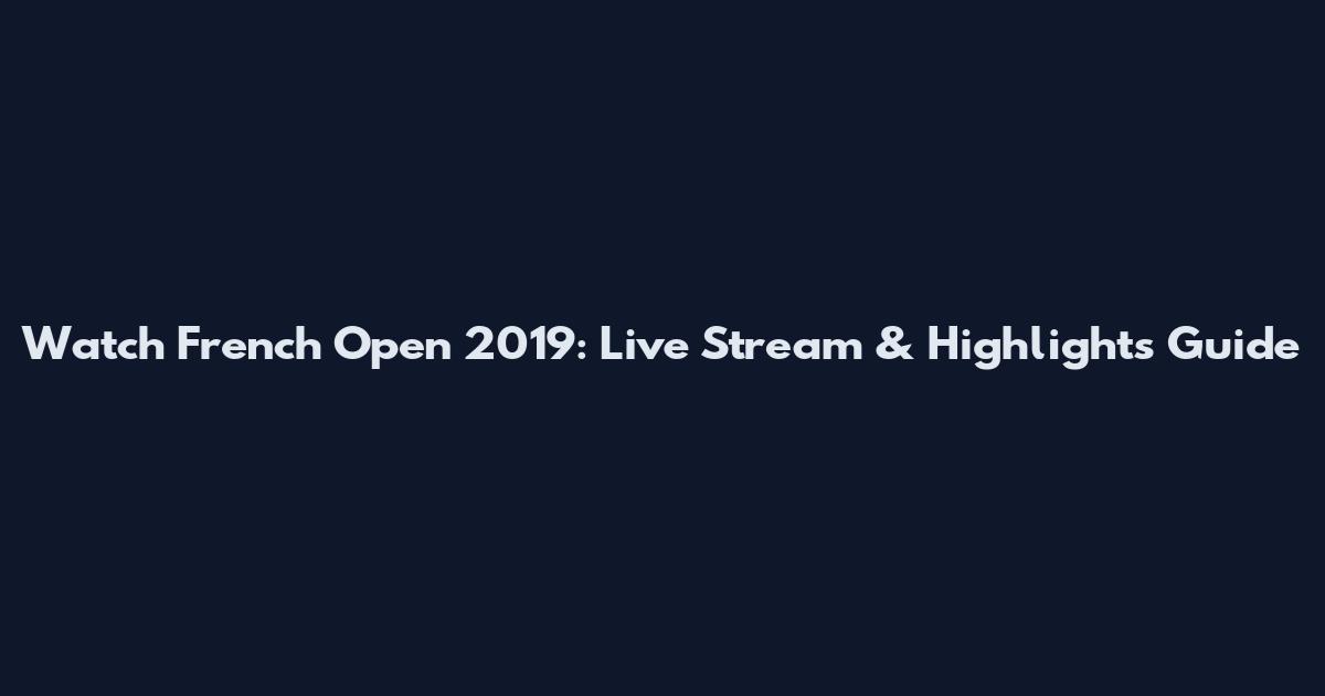 Watch French Open 2019: Live Stream & Highlights Guide