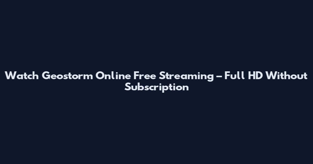 Watch Geostorm Online Free Streaming – Full HD Without Subscription