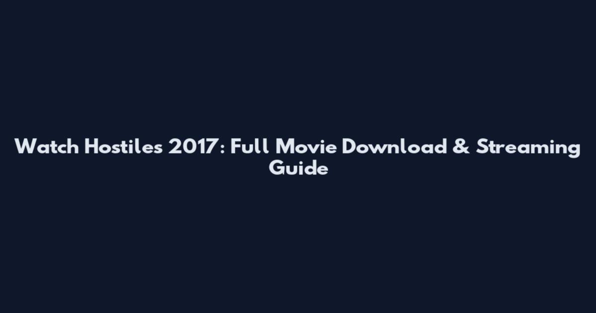 Watch Hostiles 2017: Full Movie Download & Streaming Guide