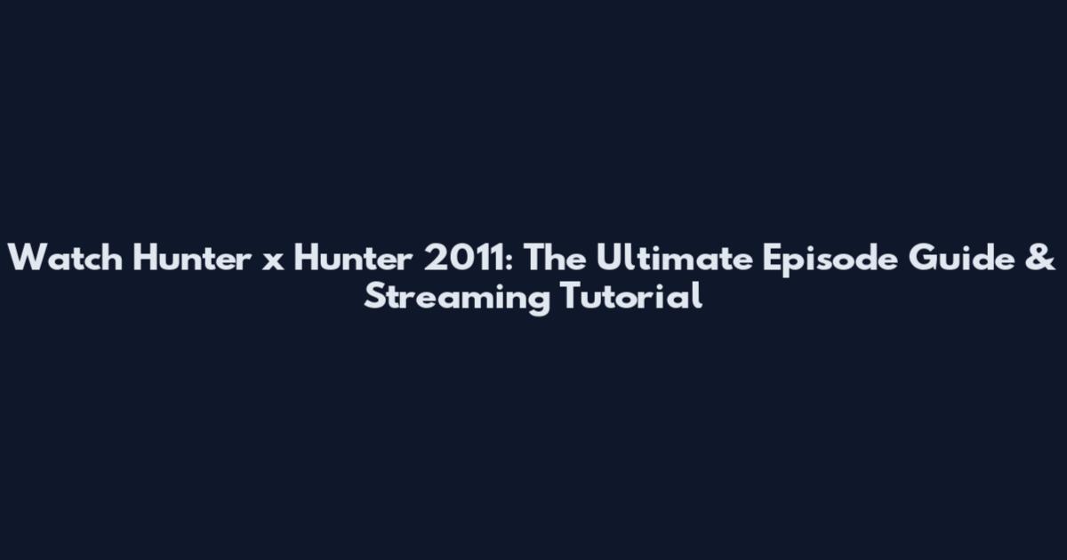 Watch Hunter x Hunter 2011: The Ultimate Episode Guide & Streaming Tutorial
