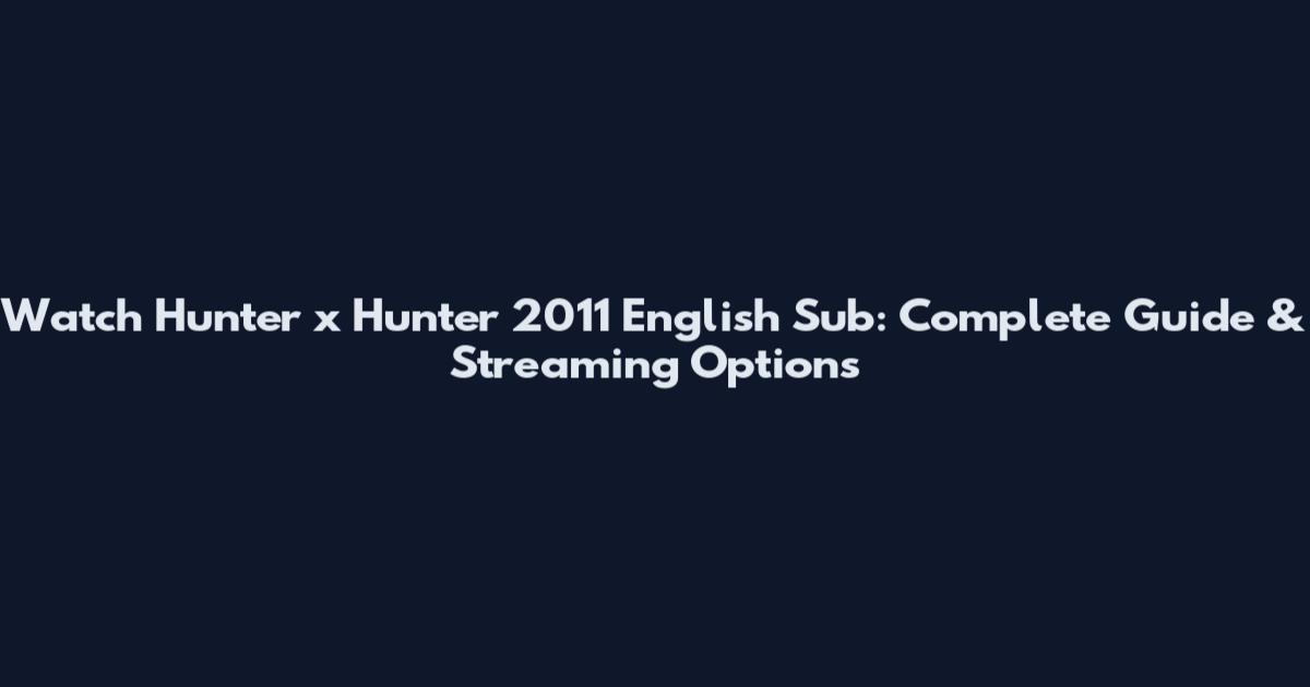 Watch Hunter x Hunter 2011 English Sub: Complete Guide & Streaming Options
