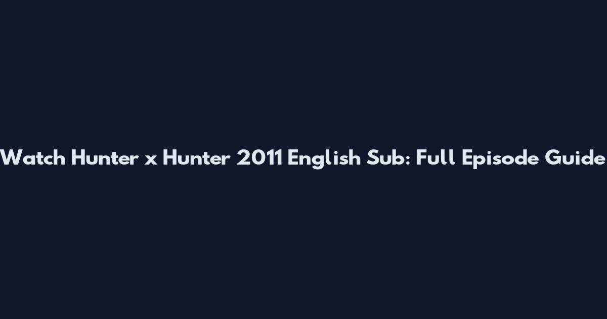 Watch Hunter x Hunter 2011 English Sub: Full Episode Guide