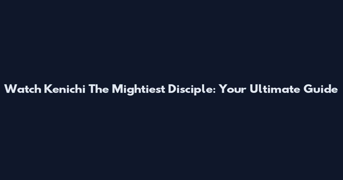 Watch Kenichi The Mightiest Disciple: Your Ultimate Guide