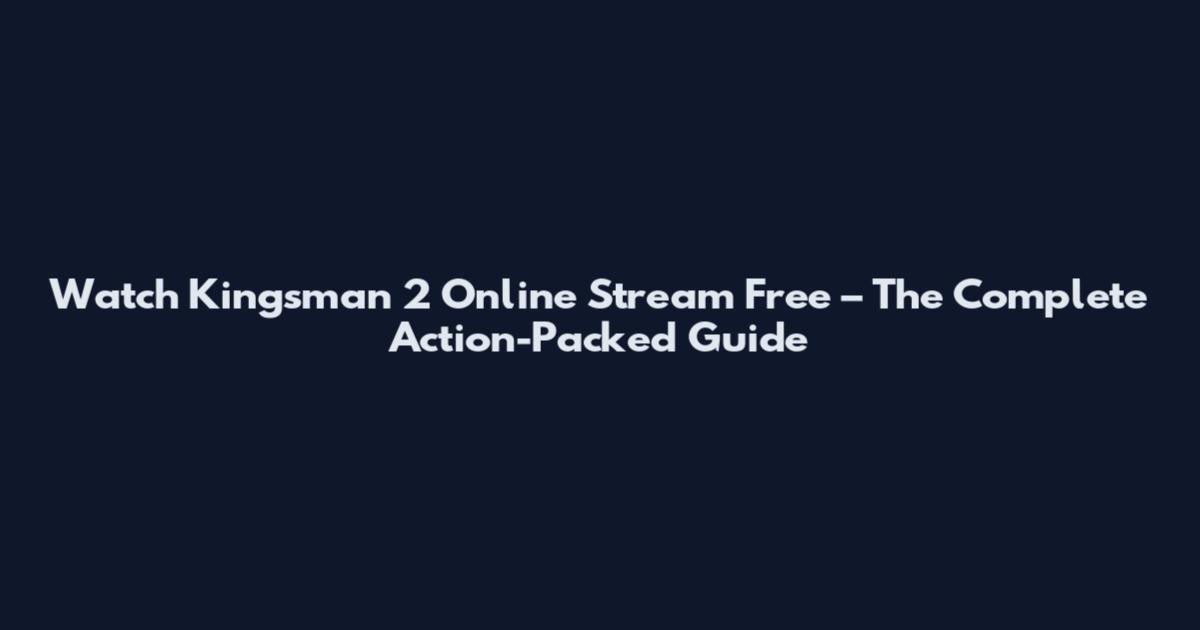 Watch Kingsman 2 Online Stream Free – The Complete Action-Packed Guide