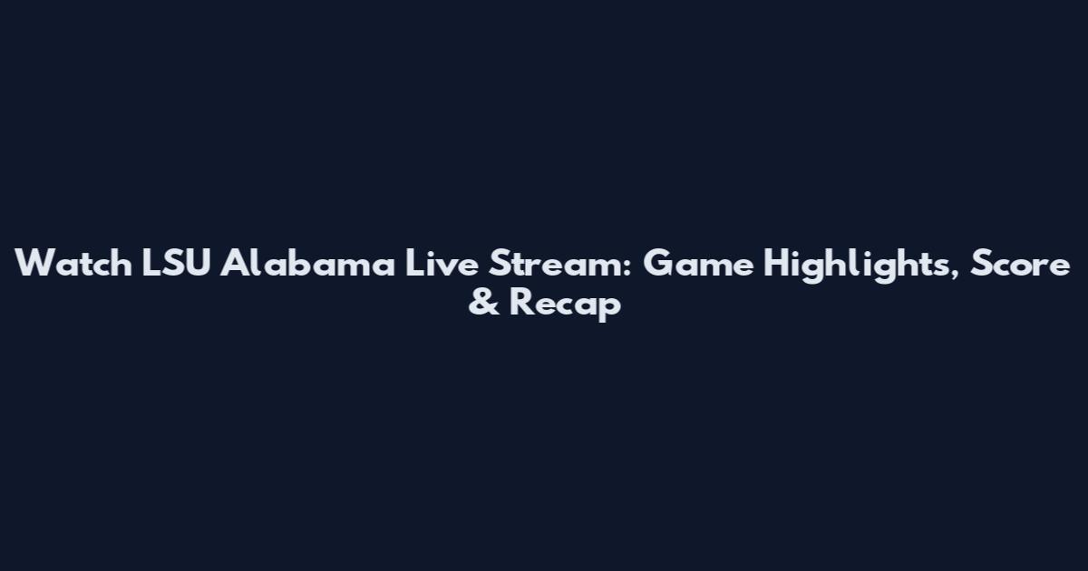 Watch LSU Alabama Live Stream: Game Highlights, Score & Recap
