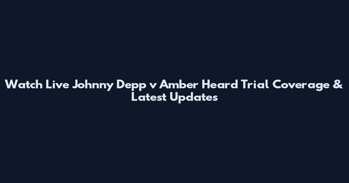 Watch Live Johnny Depp v Amber Heard Trial Coverage & Latest Updates