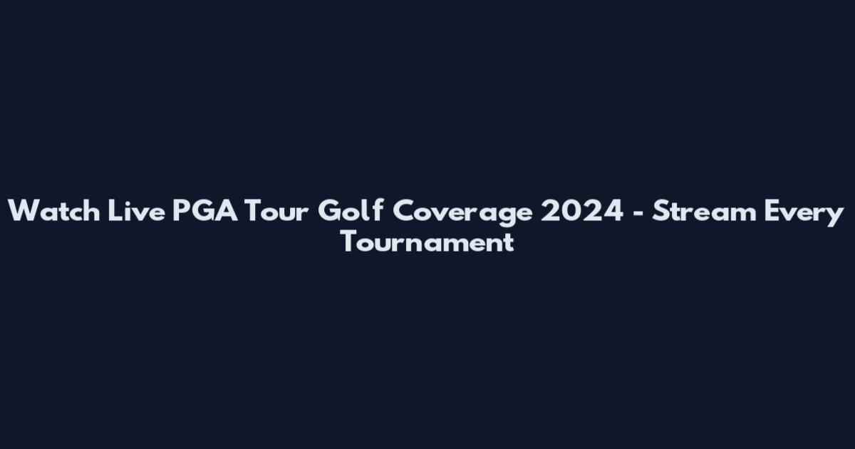 Watch Live PGA Tour Golf Coverage 2024 - Stream Every Tournament