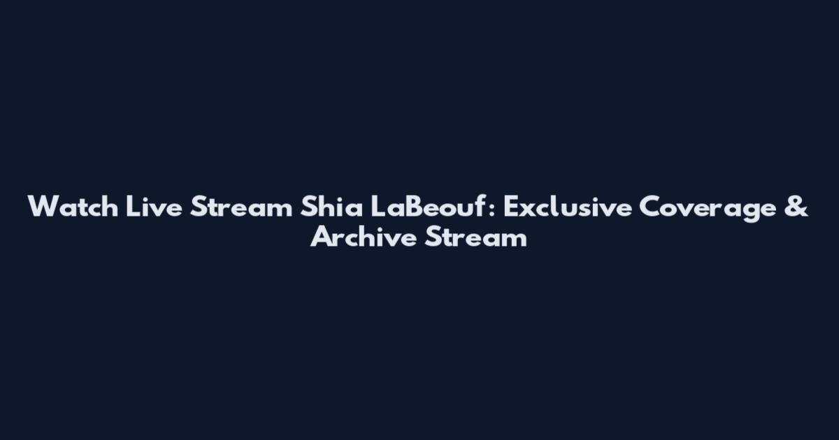 Watch Live Stream Shia LaBeouf: Exclusive Coverage & Archive Stream