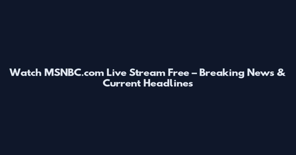 Watch MSNBC.com Live Stream Free – Breaking News & Current Headlines