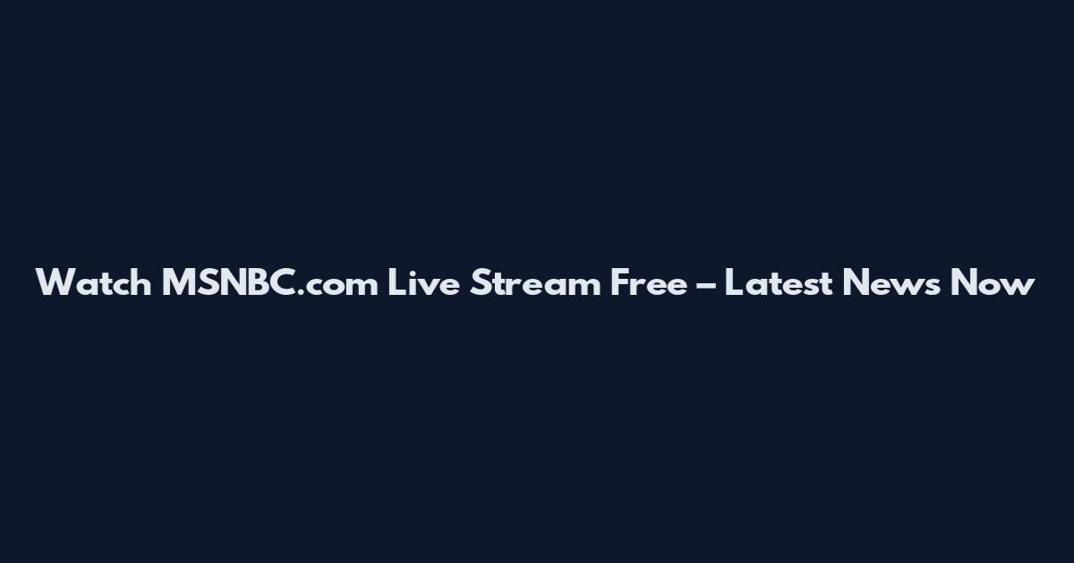 Watch MSNBC.com Live Stream Free – Latest News Now