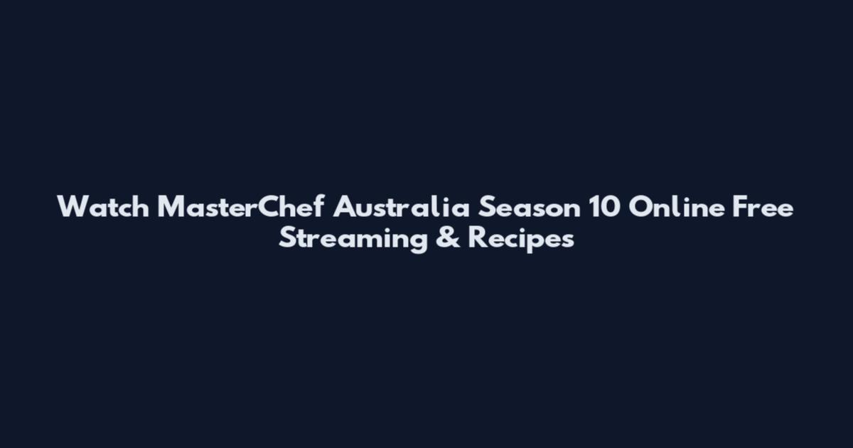 Watch MasterChef Australia Season 10 Online Free Streaming & Recipes