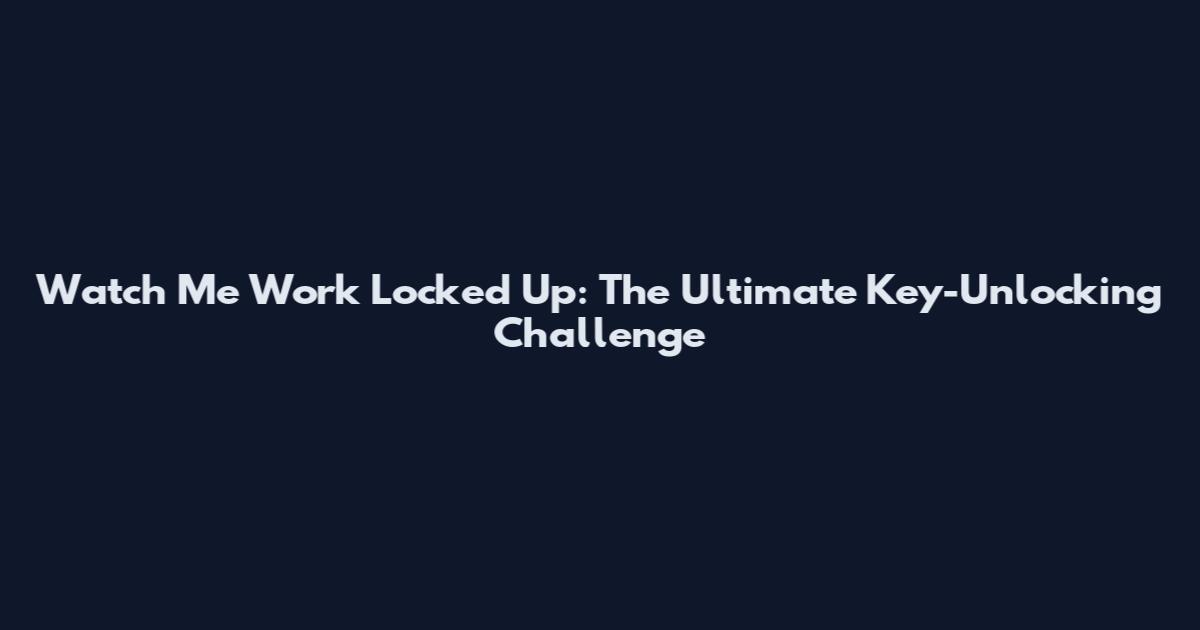 Watch Me Work Locked Up: The Ultimate Key-Unlocking Challenge