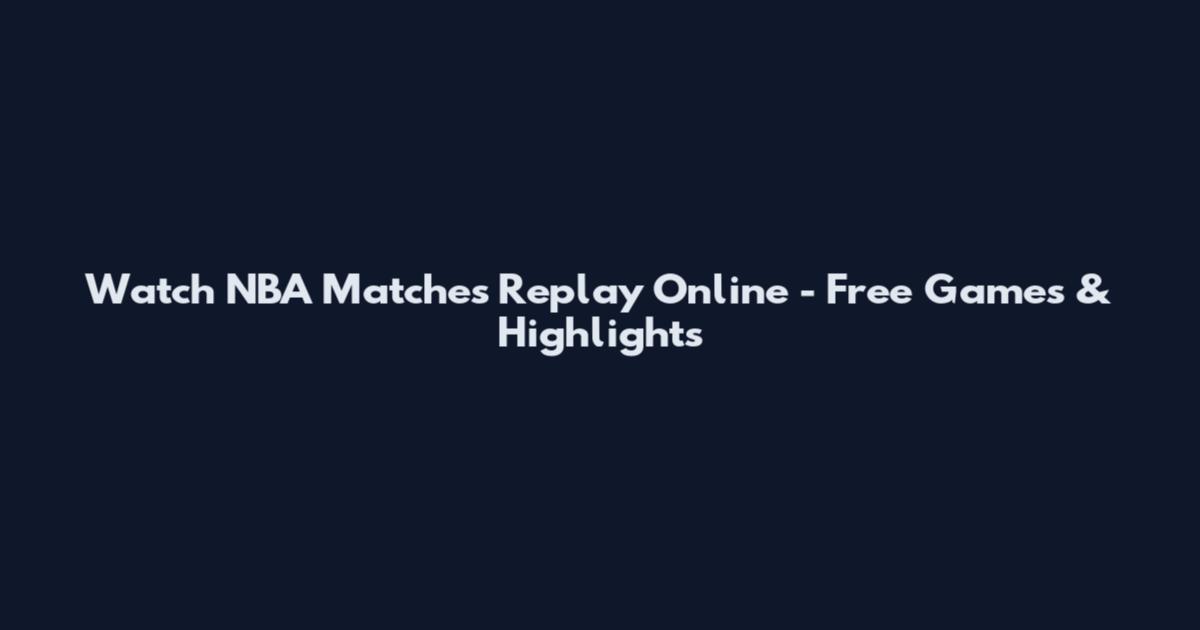 Watch NBA Matches Replay Online - Free Games & Highlights