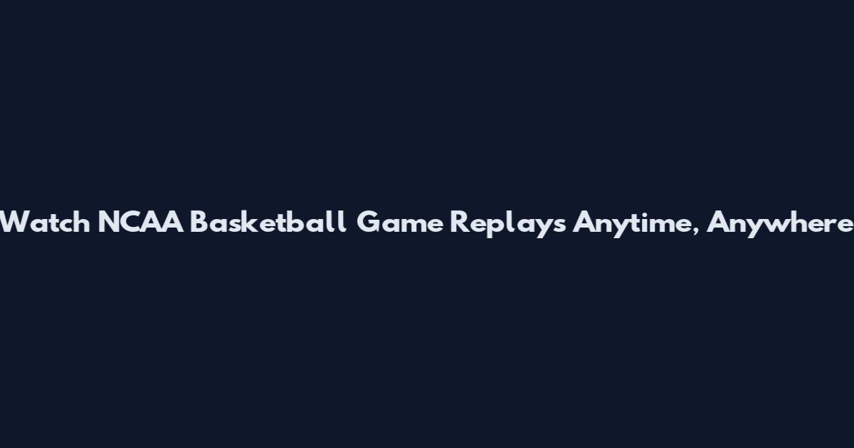 Watch NCAA Basketball Game Replays Anytime, Anywhere