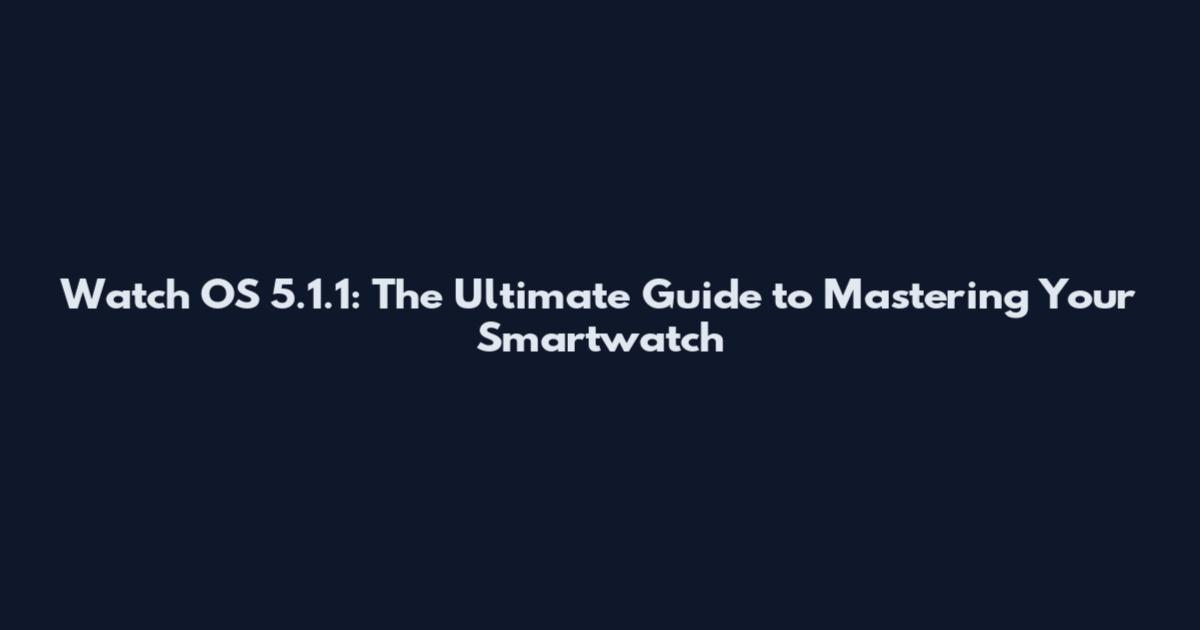 Watch OS 5.1.1: The Ultimate Guide to Mastering Your Smartwatch