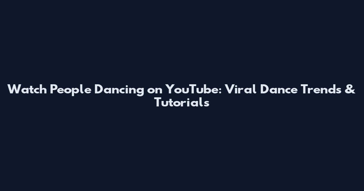 Watch People Dancing on YouTube: Viral Dance Trends & Tutorials