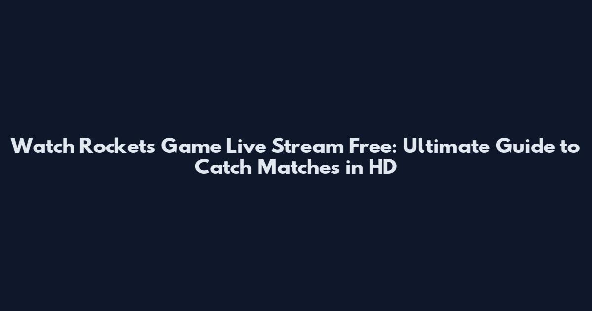 Watch Rockets Game Live Stream Free: Ultimate Guide to Catch Matches in HD